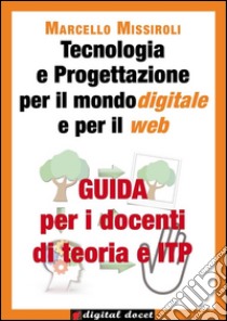 Guida per i docenti di teoria e ITP a Tecnologia e Progettazione per il mondo digitale e per il web. E-book. Formato EPUB ebook di Marcello Missiroli