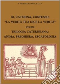 Io, Caterina, confesso: «La verità tua dice la verità» ovvero trilogia cateriniana: anima, preghiera, escatologia. E-book. Formato PDF ebook di Michele Fortuna