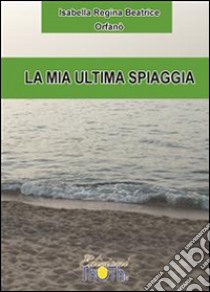 La mia ultima spiaggia. E-book. Formato PDF ebook di Isabella Regina Beatrice Orfanò