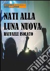 Nati alla luna nuova. E-book. Formato Mobipocket ebook di Raffaele Isolato