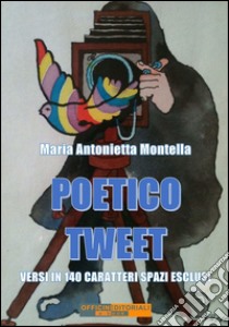 Poetico tweetVersi in 140 caratteri spazi esclusi. E-book. Formato EPUB ebook di Maria Antonietta Montella