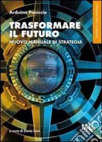 Trasformare il futuro. Nuovo manuale di strategia. E-book. Formato EPUB ebook di Arduino Paniccia