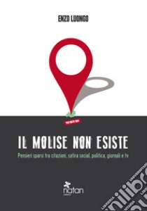 Il Molise non esiste: Pensieri sparsi tra citazioni, satira social, politica, giornali e tv. E-book. Formato EPUB ebook di Enzo Luongo