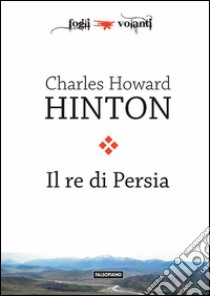 Il re di Persia: Un racconto scientifico. E-book. Formato EPUB ebook di Charles Howard Hinton