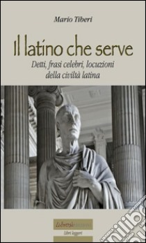 Il latino che serve. Detti, frasi celebri, locuzioni della civiltà latina. E-book. Formato Mobipocket ebook di Mario Tiberi