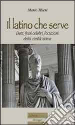 Il latino che serve. Detti, frasi celebri, locuzioni della civiltà latina. E-book. Formato EPUB