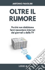 Oltre il rumore: Perché non dobbiamo farci raccontare internet dai giornali e dalla TV. E-book. Formato EPUB ebook