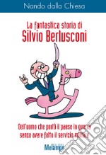 La fantastica storia di Silvio Berlusconi: Dell'uomo che portò il paese in guerra senza aver fatto il servizio militare. E-book. Formato EPUB