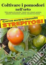 Coltivare i pomodori nell’orto. Come avere raccolti strepitosi : Dalla semina alla raccolta. Varietà, cure colturali, malattie, parassiti, concimazione, potatura. E-book. Formato EPUB ebook