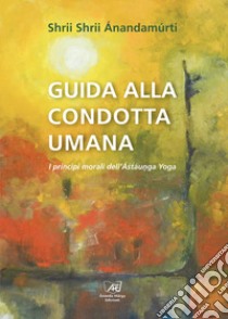 Guida alla Condotta Umana: I principi morali dell’Astaunga Yoga. E-book. Formato EPUB ebook di Shrii Shrii Anandamurti