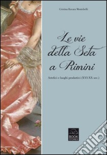 Le vie della seta a RiminiArtefici e luoghi produttivi (XVI-XX sec.). E-book. Formato EPUB ebook di Cristina Ravara Montebelli
