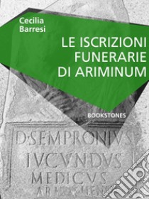 Le iscrizioni funerarie di Ariminum. E-book. Formato Mobipocket ebook di Cecilia Barresi