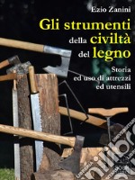 Gli strumenti della civiltà del legno. Storia ed uso di attrezzi ed utensili. E-book. Formato Mobipocket ebook