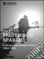 Preferisco sparire. Colloqui con Robert Walser 1954-1956. E-book. Formato PDF ebook