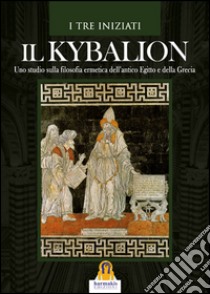 Il Kybalion: Uno studio sulla filosofia ermetica dell’antico Egitto e della Grecia. E-book. Formato EPUB ebook di I Tre Iniziati