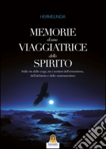 Memorie di una Viaggiatrice dello Spirito: Sulla via dello yoga, tra i sentieri dell’ermetismo, dell’alchimia e dello sciamanesimo.. E-book. Formato EPUB ebook di Hermelinda