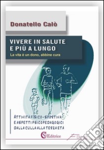 Vivere in salute e più a lungo: Attività fisico-sportiva e aspetti psicopedagogici  dalla culla alla terza età. E-book. Formato EPUB ebook di Donatello Calò