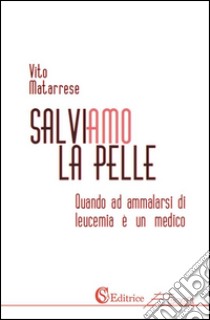 Salviamo la pelle: Quando ad ammalarsi di leucemia è un medico. E-book. Formato PDF ebook di Vito Matarrese