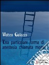 Una particolare forma di anestesia chiamata morte. E-book. Formato EPUB ebook di Matteo Galiazzo