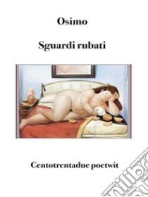 Sguardi rubatiCentotrentadue poetwit. E-book. Formato Mobipocket ebook di Bruno Osimo