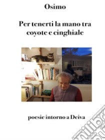 Per tenerti la mano tra coyote e cinghialePoesie intorno a Deiva. E-book. Formato Mobipocket ebook di Bruno Osimo