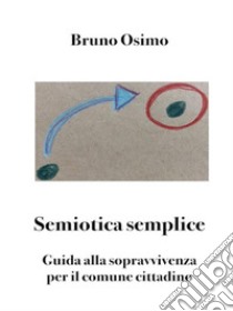 Semiotica sempliceGuida alla sopravvivenza per il comune cittadino. E-book. Formato Mobipocket ebook di Bruno Osimo