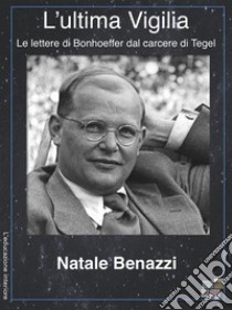 L'ultima vigiliaLe lettere di Bonhoeffer dal carcere di Tegel. E-book. Formato EPUB ebook di Natale Benazzi