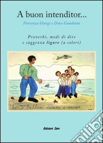 A Buon Intenditor...Proverbi, modi di dire e saggezza ligure ( a colori ). E-book. Formato PDF ebook di Fiorenza Giorgi