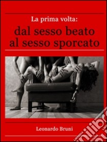 La prima volta: dal sesso beato al sesso sporcato. E-book. Formato EPUB ebook di Leonardo Bruni