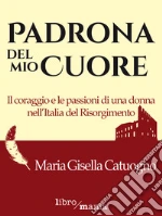 Padrona del mio cuore: Il coraggio e le passioni di una donna nell'Italia del Risorgimento. E-book. Formato EPUB