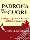 Padrona del mio cuore: Il coraggio e le passioni di una donna nell'Italia del Risorgimento. E-book. Formato EPUB ebook di Maria Teresa Catuogno