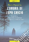 L'ombra di Lupo grigio: Pericoloso, affascinante, misterioso: un protagonista indimenticabile. E-book. Formato EPUB ebook di Piero Piazzolla