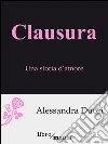 Clausura: Una storia d'amore. E-book. Formato EPUB ebook di Alessandra Duosi