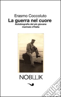 La guerra nel cuoreAutobiografia del più giovane marinaio d'Italia. E-book. Formato EPUB ebook di Erasmo Coccoluto