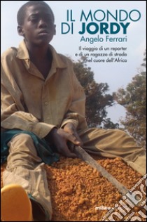 Il mondo di Jordy. Il viaggio di un reporter e di un ragazzo di strada nel cuore dell'Africa. E-book. Formato EPUB ebook di Angelo Ferrari