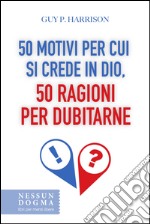 50 motivi per cui si crede in Dio, 50 ragioni per dubitarne. E-book. Formato EPUB