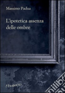 L'ipotetica assenza delle ombre. E-book. Formato EPUB ebook di Massimo Padua