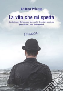 La vita che mi spetta: La storia vera del bancario che rischiò di perdere se stesso per salvare i suoi risparmiatori. E-book. Formato EPUB ebook di Andrea Priante