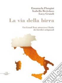 La via della birra: Un grand tour attraverso l’Italia dei birrifici artigianali. E-book. Formato EPUB ebook di Emanuela Flangini