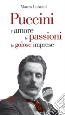 Puccini: L'amore, le passioni, le golose imprese. E-book. Formato EPUB ebook di Mauro Lubrani