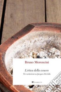 L'etica della cenere: Tre variazioni su Jacques Derrida. E-book. Formato PDF ebook di Bruno Moroncini