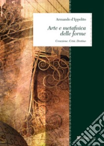 Arte e metafisica delle forme: Creazione. Crisi. Destino. E-book. Formato PDF ebook di Armando d’Ippolito