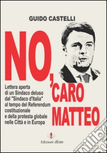 No, caro Matteo: Lettera aperta di un Sindaco deluso dal Sindaco d’Italia al tempo del Referendum costituzionale e della protesta globale nelle Città e in Europa. E-book. Formato EPUB ebook di Guido Castelli