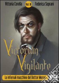 Victorian Vigilante - Le infernali macchine del dottor Morse (Vol. III). E-book. Formato Mobipocket ebook di Federica Soprani