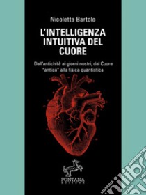 L'intelligenza intuitiva del cuore Dall’antichità ai giorni nostri, dal Cuore antico alla fisica quantistica. E-book. Formato Mobipocket ebook di Nicoletta Bartolo