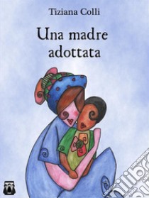 Una madre adottata. E-book. Formato EPUB ebook di Tiziana Colli