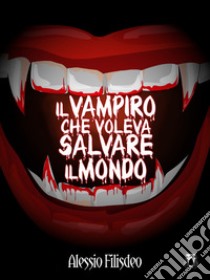 Il Vampiro che voleva salvare il mondo. E-book. Formato EPUB ebook di Alessio Filisdeo