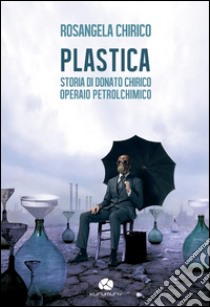 PLASTICAStoria di Donato Chirico operaio petrolchimico. E-book. Formato EPUB ebook di Rosangela Chirico