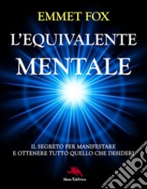 L'equivalente mentale: La formula segreta per manifestare e ottenere tutto quello che desideri. E-book. Formato EPUB ebook di Emmet Fox