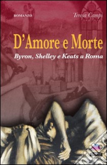 D'amore e morteByron, Shelley e Keats a Roma. E-book. Formato Mobipocket ebook di Teresa Campi